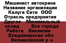 Машинист автокрана › Название организации ­ Калуга-Сити, ООО › Отрасль предприятия ­ Другое › Минимальный оклад ­ 1 - Все города Работа » Вакансии   . Владимирская обл.,Вязниковский р-н